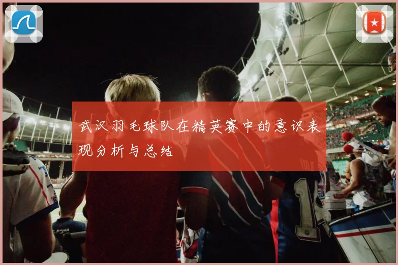 武汉羽毛球队在精英赛中的意识表现分析与总结