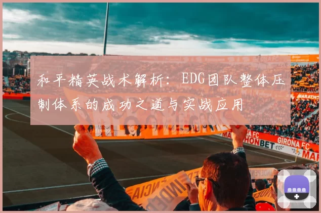 和平精英战术解析：EDG团队整体压制体系的成功之道与实战应用