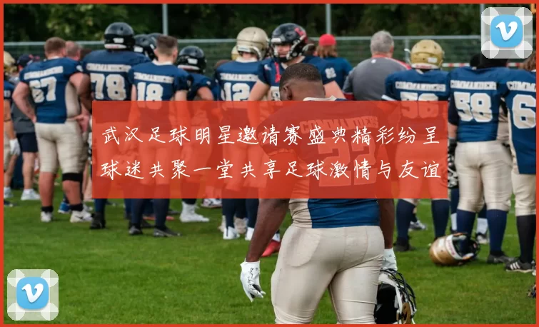 武汉足球明星邀请赛盛典精彩纷呈球迷共聚一堂共享足球激情与友谊
