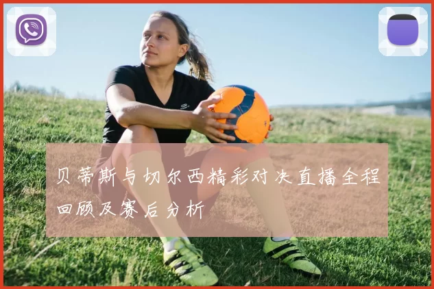贝蒂斯与切尔西精彩对决直播全程回顾及赛后分析