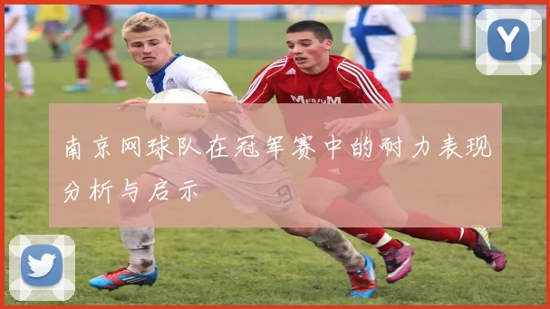 南京网球队在冠军赛中的耐力表现分析与启示