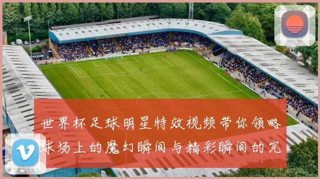 世界杯足球明星特效视频带你领略球场上的魔幻瞬间与精彩瞬间的完美结合