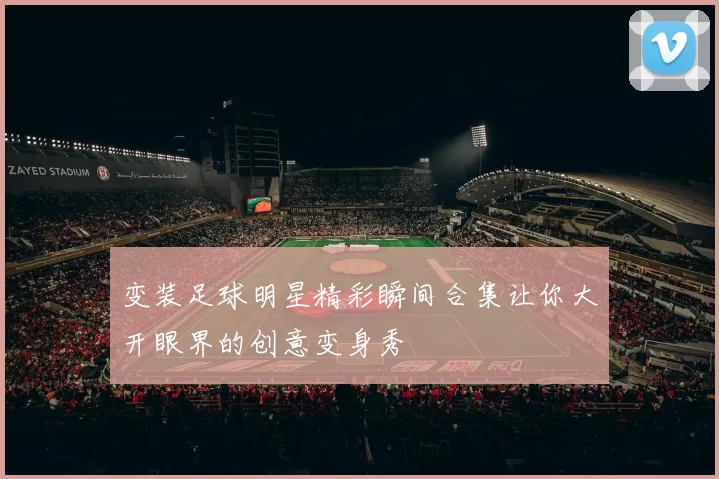 变装足球明星精彩瞬间合集让你大开眼界的创意变身秀