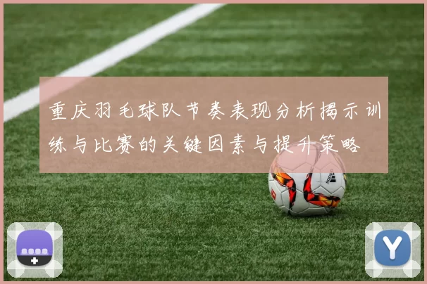 重庆羽毛球队节奏表现分析揭示训练与比赛的关键因素与提升策略