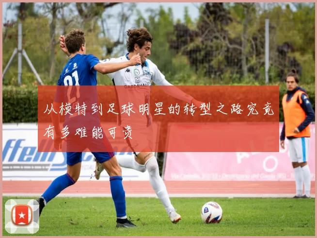 从模特到足球明星的转型之路究竟有多难能可贵