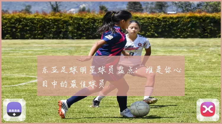 东亚足球明星球员盘点：谁是你心目中的最佳球员