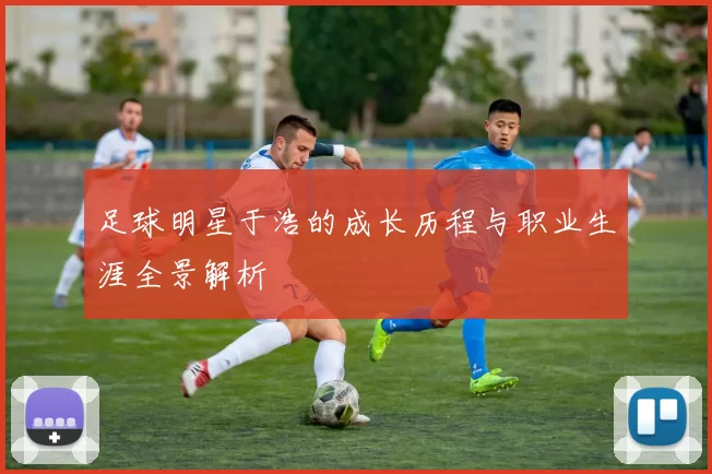 足球明星于浩的成长历程与职业生涯全景解析