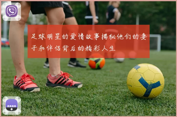 足球明星的爱情故事揭秘他们的妻子和伴侣背后的精彩人生