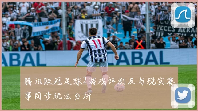 腾讯欧冠足球2游戏评测及与现实赛事同步玩法分析