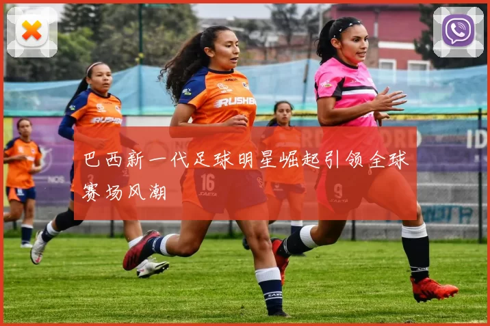 巴西新一代足球明星崛起引领全球赛场风潮