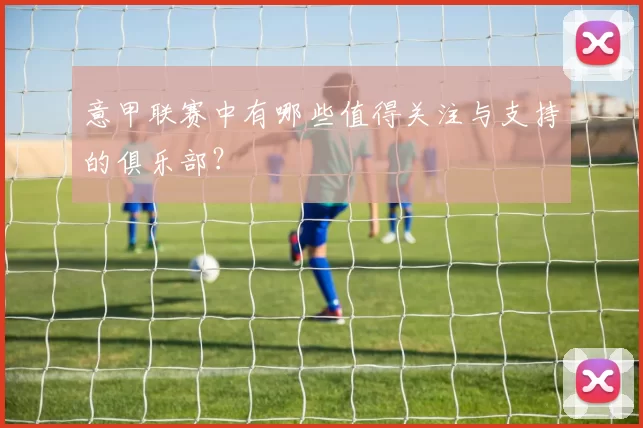 意甲联赛中有哪些值得关注与支持的俱乐部？