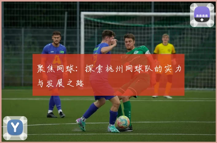 聚焦网球：探索杭州网球队的实力与发展之路