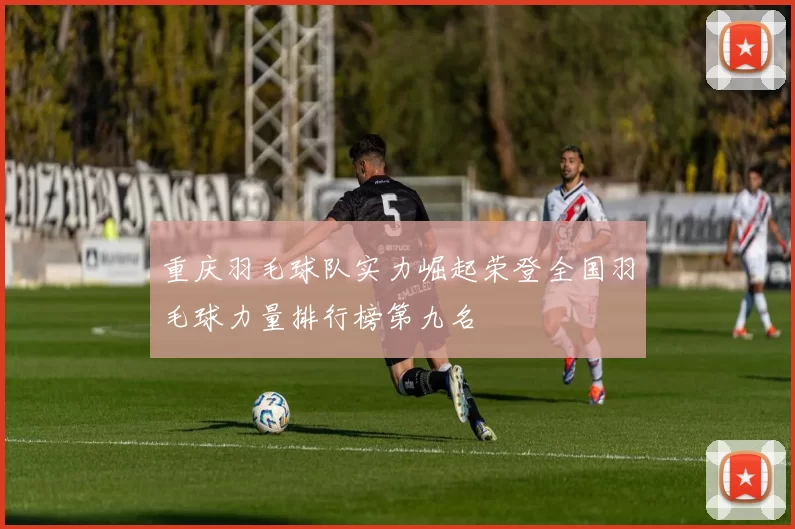 重庆羽毛球队实力崛起荣登全国羽毛球力量排行榜第九名