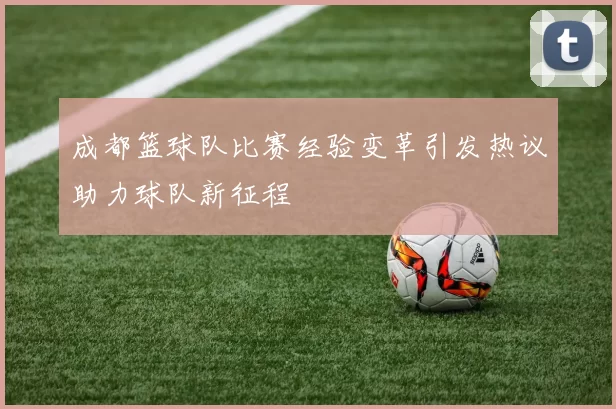 成都篮球队比赛经验变革引发热议助力球队新征程