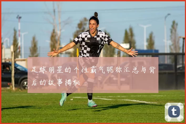 足球明星的个性霸气昵称汇总与背后的故事揭秘