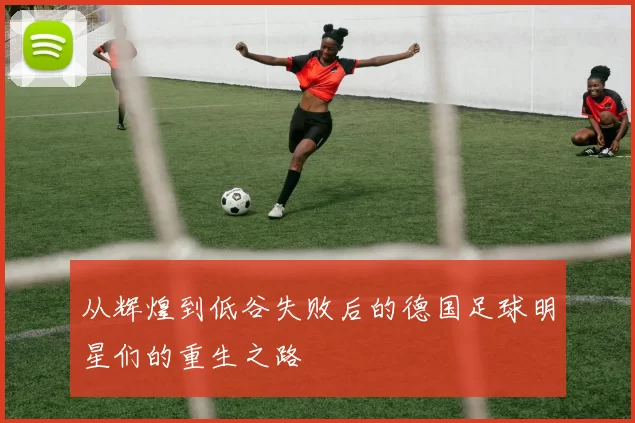 从辉煌到低谷失败后的德国足球明星们的重生之路
