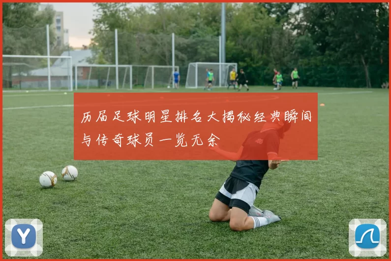 历届足球明星排名大揭秘经典瞬间与传奇球员一览无余