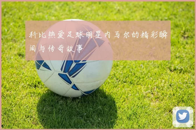 科比热爱足球明星内马尔的精彩瞬间与传奇故事