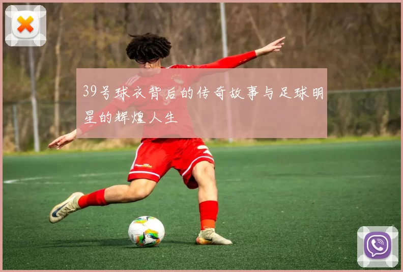 39号球衣背后的传奇故事与足球明星的辉煌人生