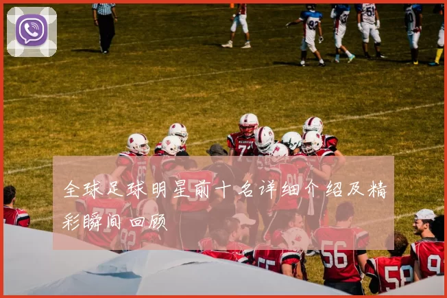 全球足球明星前十名详细介绍及精彩瞬间回顾