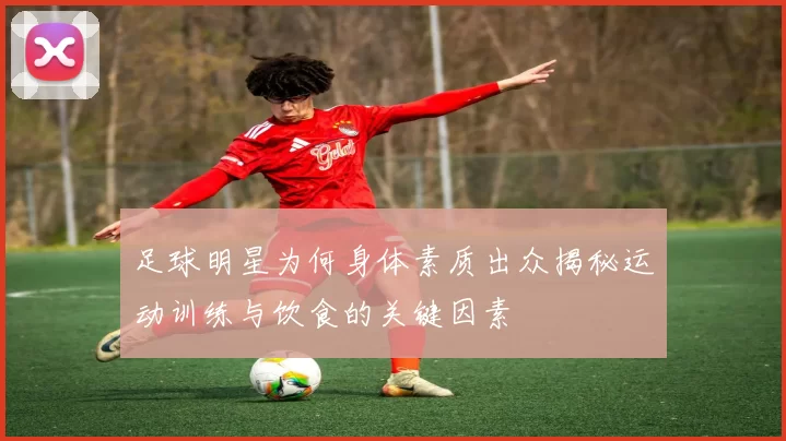 足球明星为何身体素质出众揭秘运动训练与饮食的关键因素