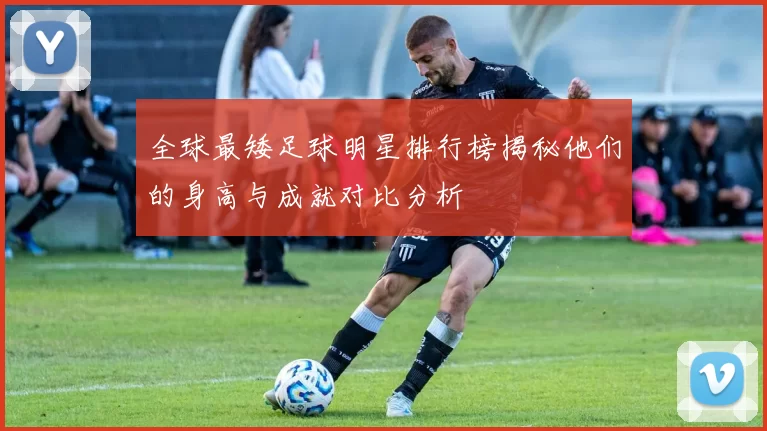 全球最矮足球明星排行榜揭秘他们的身高与成就对比分析