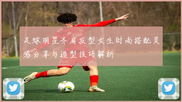 足球明星齐肩发型女生时尚搭配灵感分享与造型技巧解析