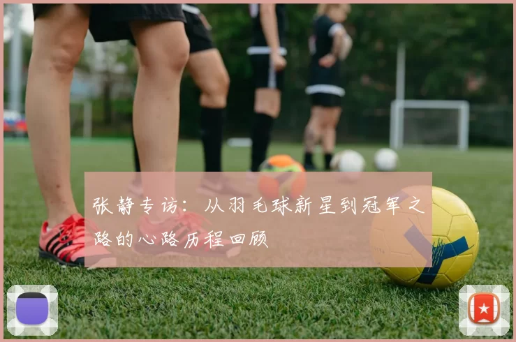 张静专访：从羽毛球新星到冠军之路的心路历程回顾