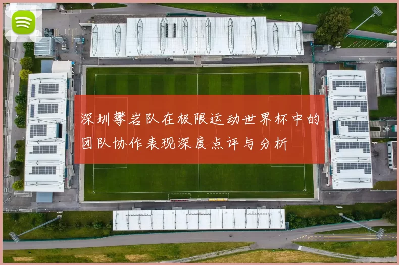 深圳攀岩队在极限运动世界杯中的团队协作表现深度点评与分析