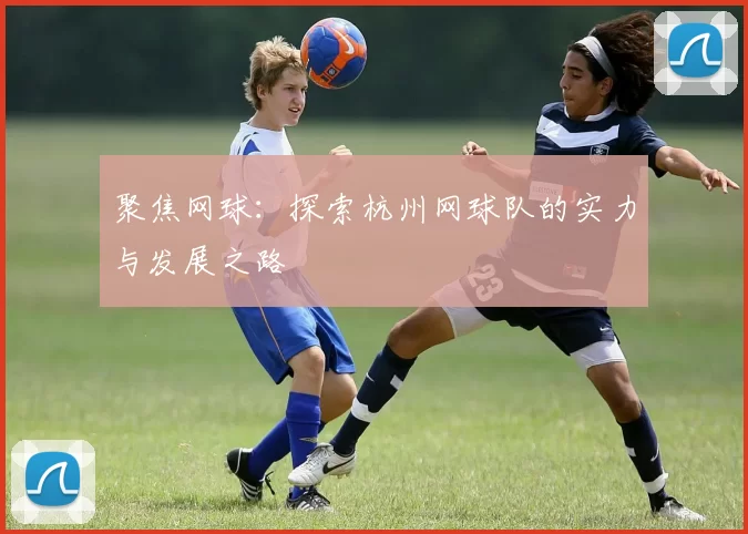聚焦网球：探索杭州网球队的实力与发展之路