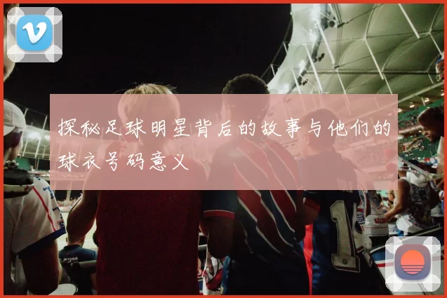 探秘足球明星背后的故事与他们的球衣号码意义