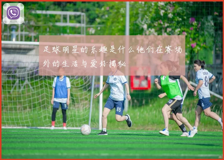 足球明星的乐趣是什么他们在赛场外的生活与爱好揭秘