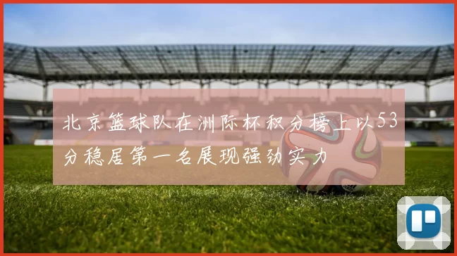 北京篮球队在洲际杯积分榜上以53分稳居第一名展现强劲实力