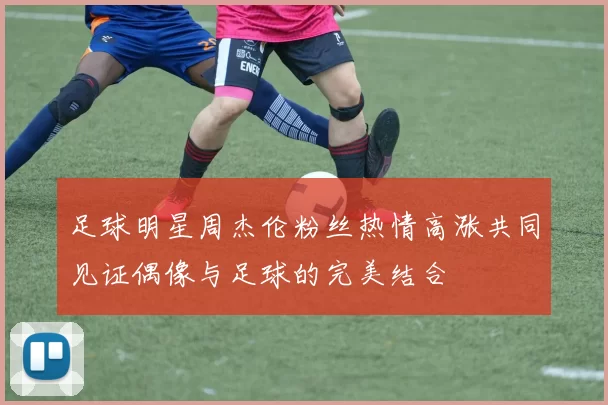 足球明星周杰伦粉丝热情高涨共同见证偶像与足球的完美结合