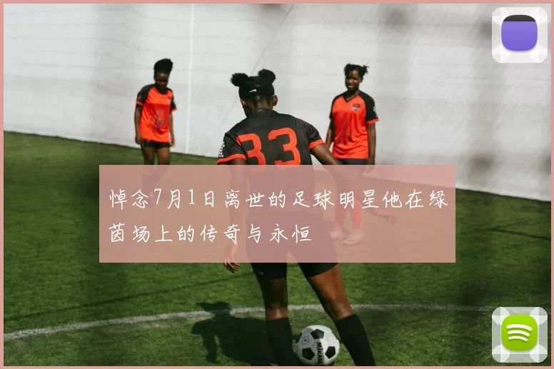 悼念7月1日离世的足球明星他在绿茵场上的传奇与永恒
