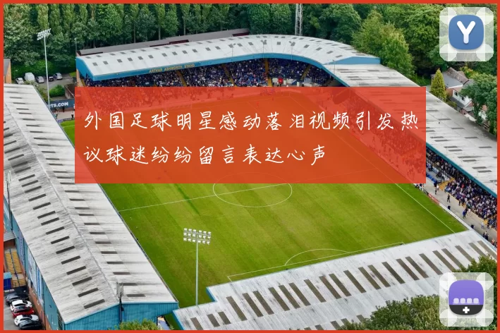 外国足球明星感动落泪视频引发热议球迷纷纷留言表达心声