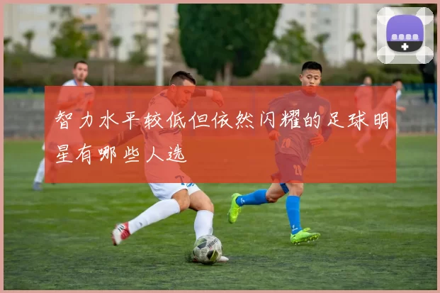 智力水平较低但依然闪耀的足球明星有哪些人选