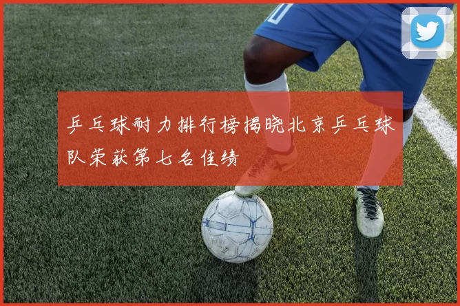 乒乓球耐力排行榜揭晓北京乒乓球队荣获第七名佳绩
