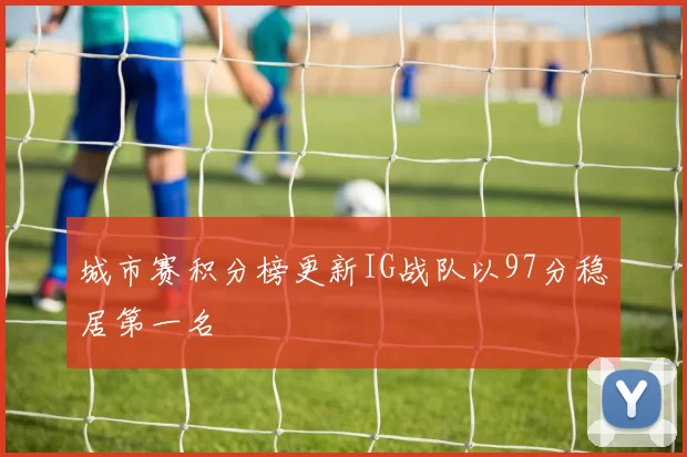 城市赛积分榜更新IG战队以97分稳居第一名