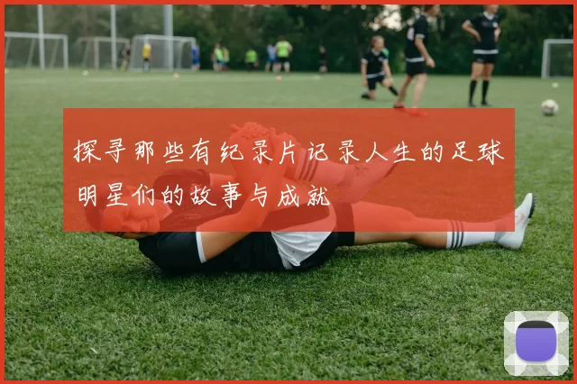 探寻那些有纪录片记录人生的足球明星们的故事与成就