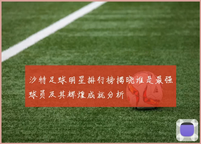 沙特足球明星排行榜揭晓谁是最强球员及其辉煌成就分析