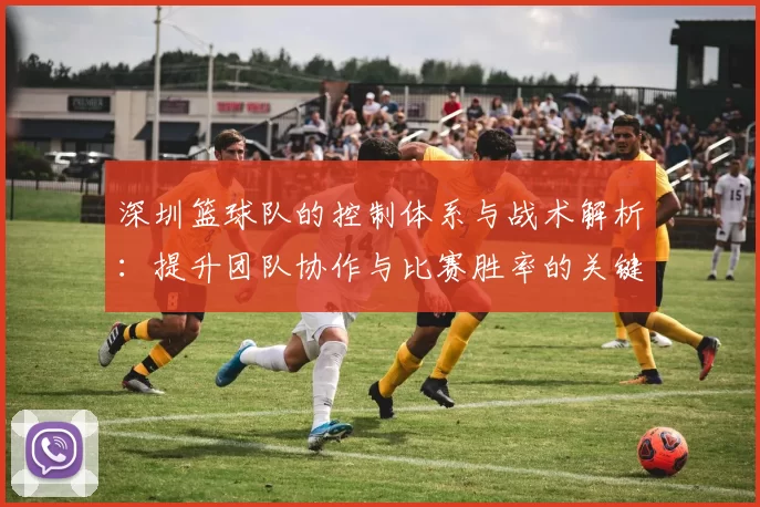 深圳篮球队的控制体系与战术解析：提升团队协作与比赛胜率的关键策略
