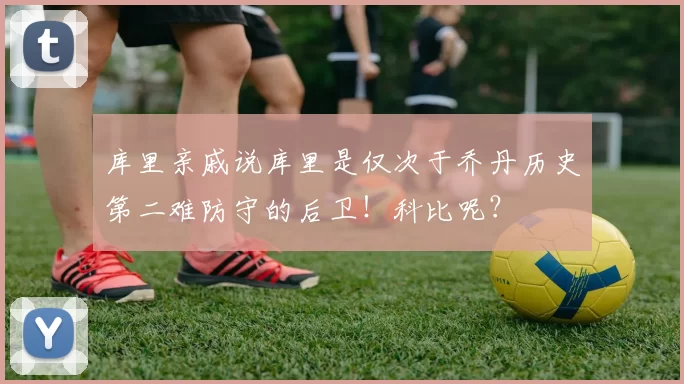 库里亲戚说库里是仅次于乔丹历史第二难防守的后卫！科比呢？