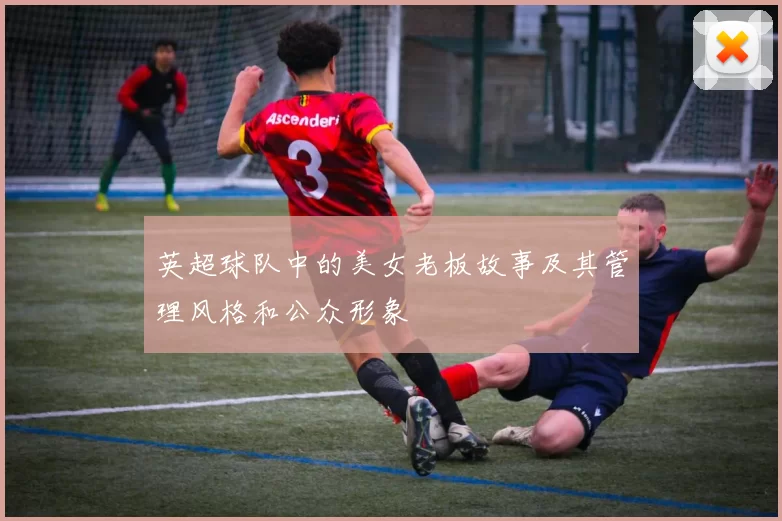 英超球队中的美女老板故事及其管理风格和公众形象