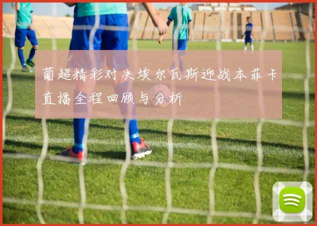 葡超精彩对决埃尔瓦斯迎战本菲卡直播全程回顾与分析