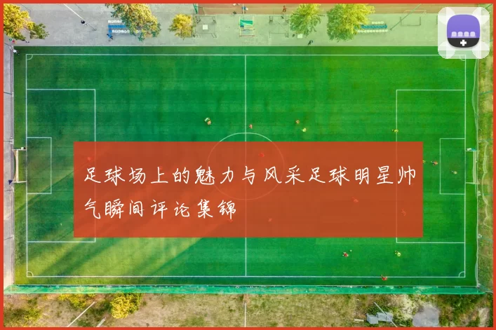 足球场上的魅力与风采足球明星帅气瞬间评论集锦