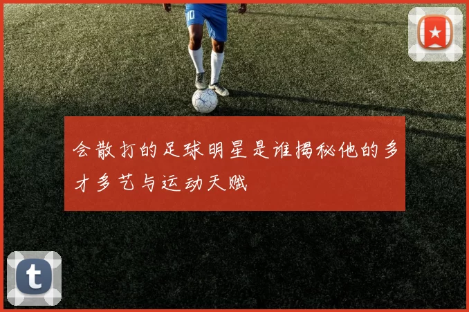 会散打的足球明星是谁揭秘他的多才多艺与运动天赋