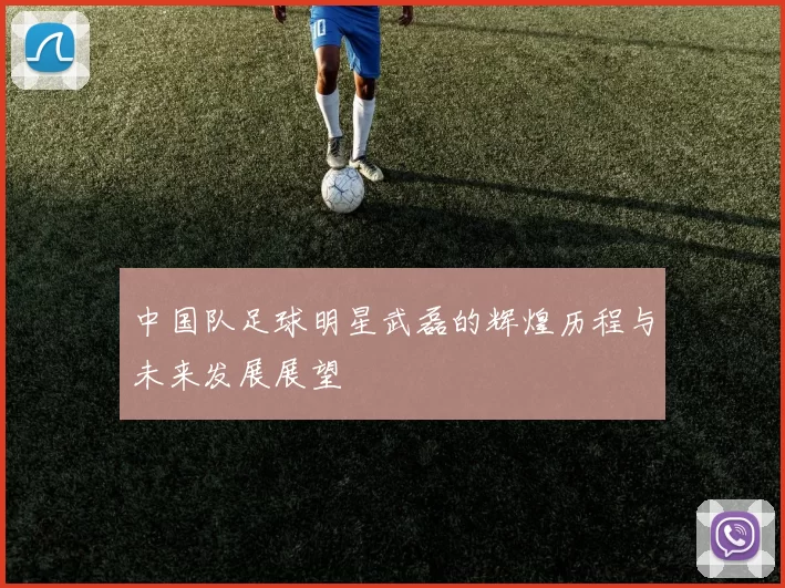 中国队足球明星武磊的辉煌历程与未来发展展望