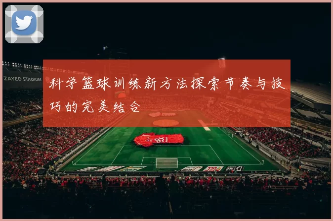 科学篮球训练新方法探索节奏与技巧的完美结合