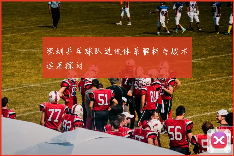 深圳乒乓球队进攻体系解析与战术运用探讨